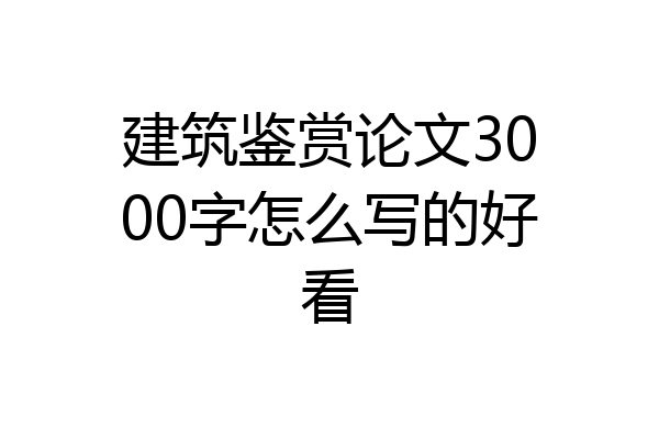 建筑鉴赏论文3000字怎么写的好看