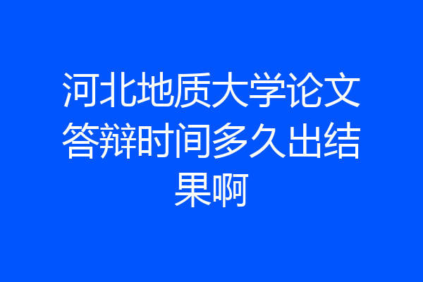 河北地质大学论文答辩时间多久出结果啊