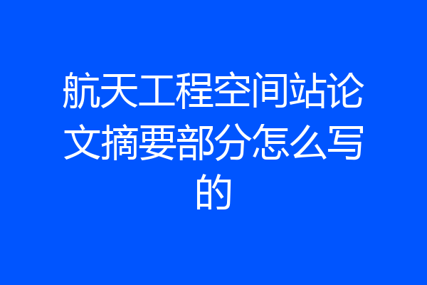 航天工程空间站论文摘要部分怎么写的