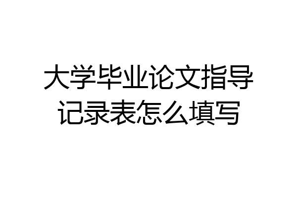 大学毕业论文指导记录表怎么填写