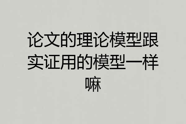 论文的理论模型跟实证用的模型一样嘛
