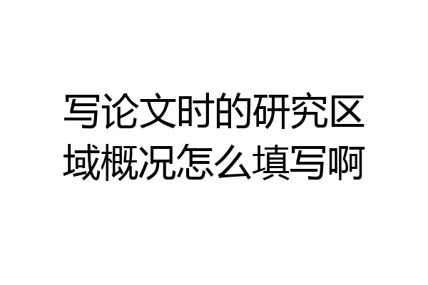 写论文时的研究区域概况怎么填写啊