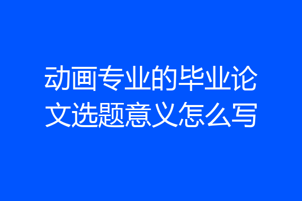 动画专业的毕业论文选题意义怎么写