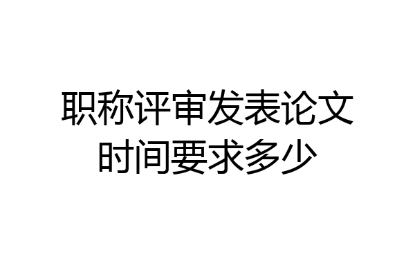 职称评审发表论文时间要求多少
