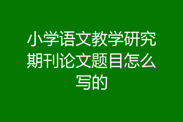 小学语文教学研究期刊论文题目怎么写的