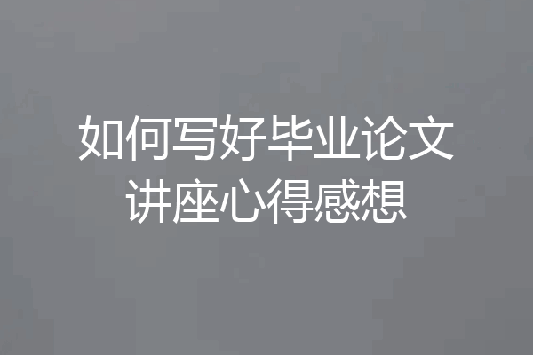 如何写好毕业论文讲座心得感想