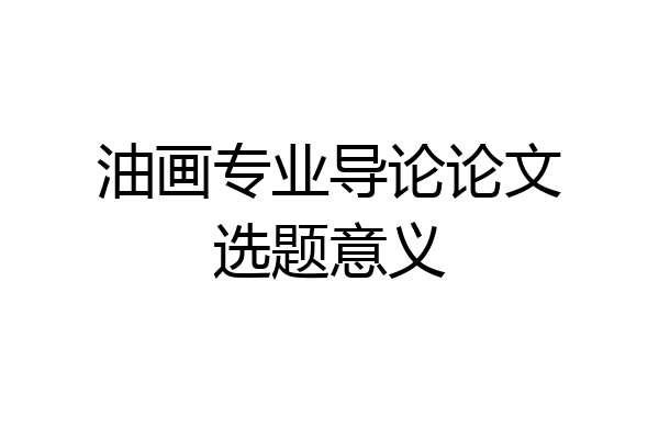 油画专业导论论文选题意义