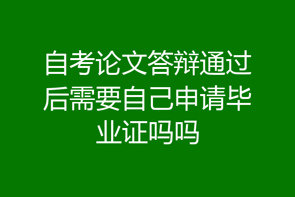自考论文答辩通过后需要自己申请毕业证吗吗