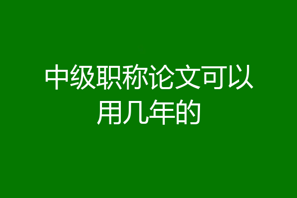 中级职称论文可以用几年的