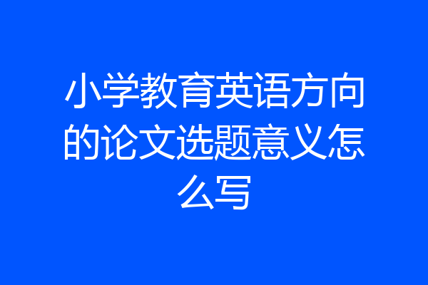 小学教育英语方向的论文选题意义怎么写
