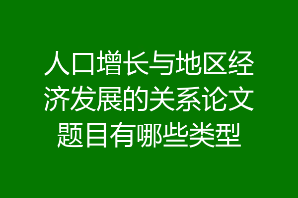 人口增长与地区经济发展的关系论文题目有哪些类型