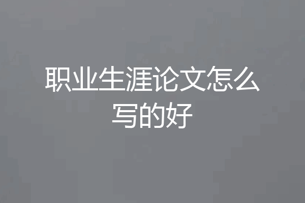 职业生涯论文怎么写的好