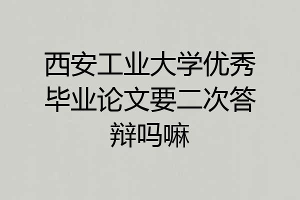 西安工业大学优秀毕业论文要二次答辩吗嘛