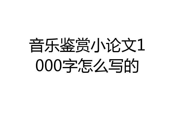 音乐鉴赏小论文1000字怎么写的
