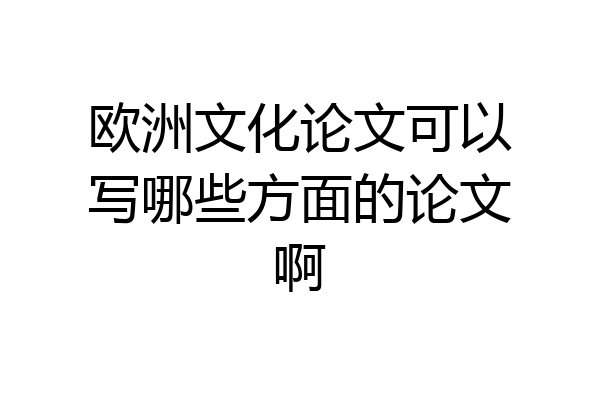 欧洲文化论文可以写哪些方面的论文啊
