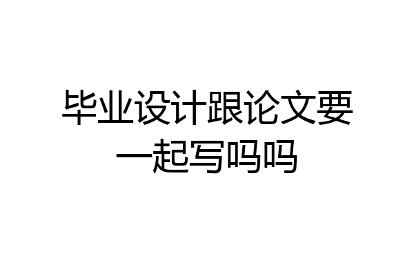 毕业设计跟论文要一起写吗吗