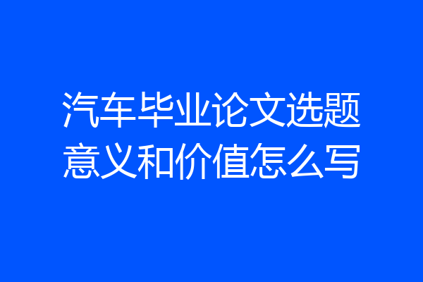 汽车毕业论文选题意义和价值怎么写