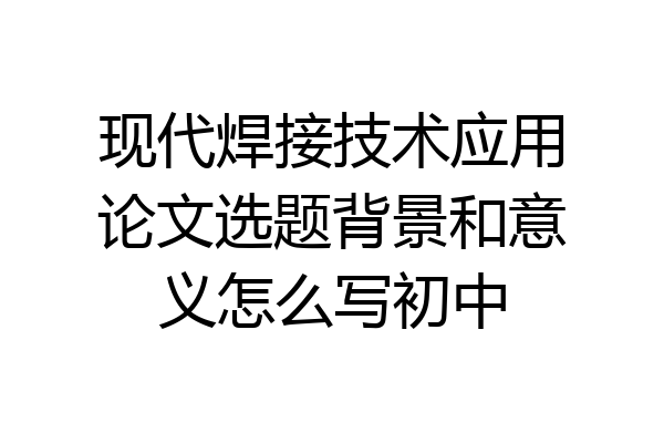 现代焊接技术应用论文选题背景和意义怎么写初中