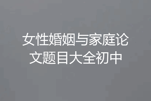 女性婚姻与家庭论文题目大全初中
