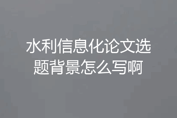 水利信息化论文选题背景怎么写啊