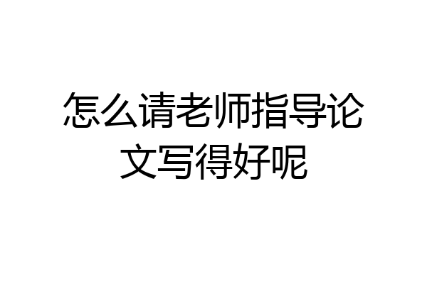 怎么请老师指导论文写得好呢