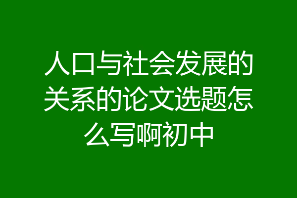 人口与社会发展的关系的论文选题怎么写啊初中
