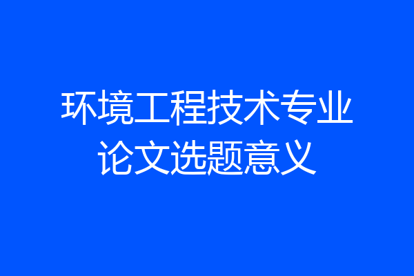 环境工程技术专业论文选题意义