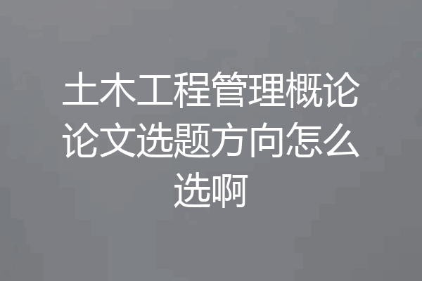 土木工程管理概论论文选题方向怎么选啊