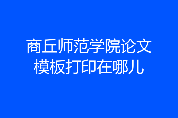 商丘师范学院论文模板打印在哪儿