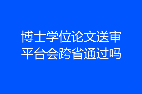 博士学位论文送审平台会跨省通过吗
