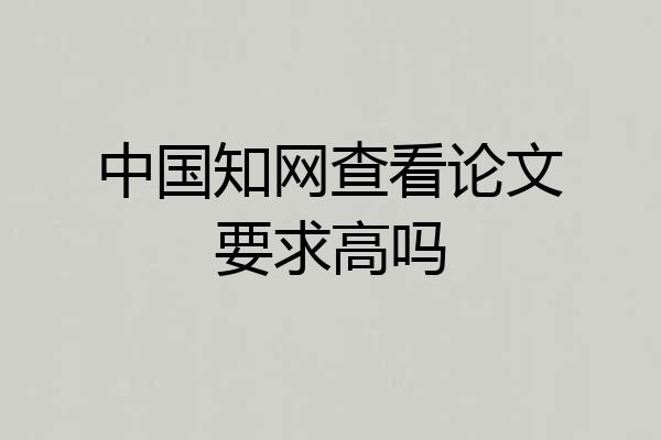 中国知网查看论文要求高吗