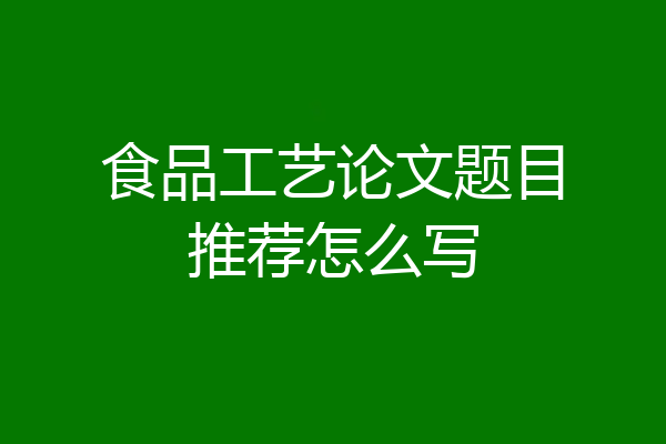 食品工艺论文题目推荐怎么写