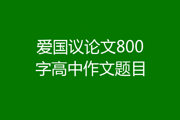 爱国议论文800字高中作文题目