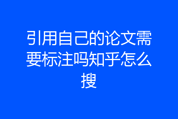 引用自己的论文需要标注吗知乎怎么搜