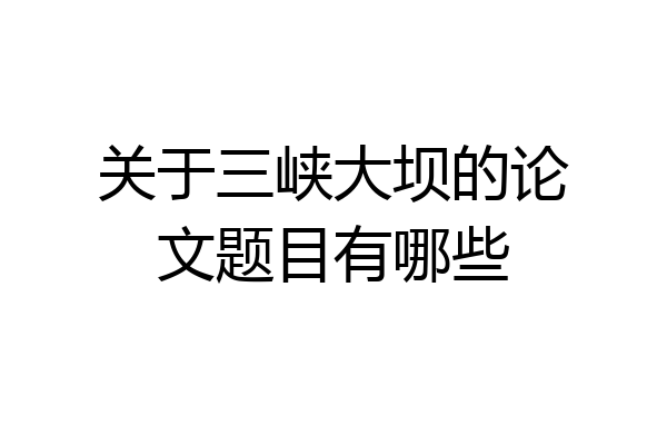 关于三峡大坝的论文题目有哪些
