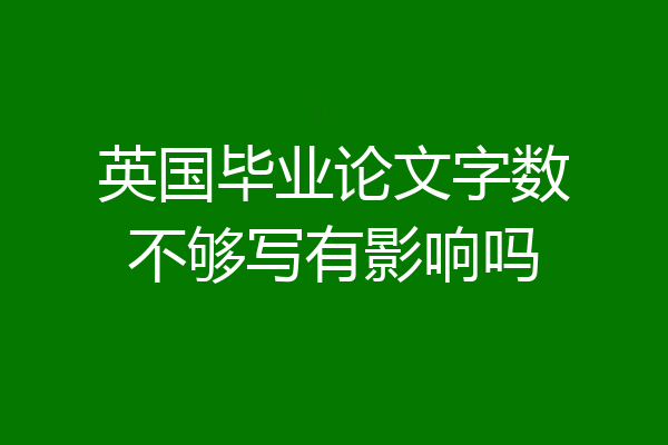 英国毕业论文字数不够写有影响吗