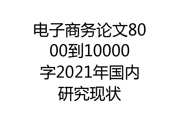 电子商务论文8000到10000字2021年国内研究现状