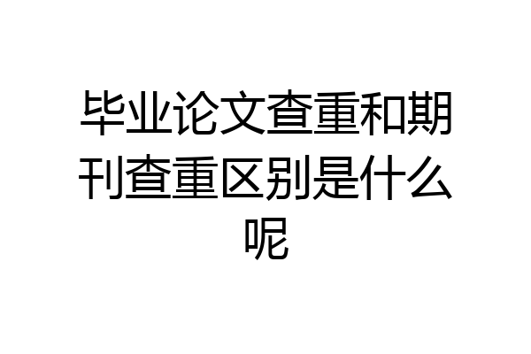 毕业论文查重和期刊查重区别是什么呢