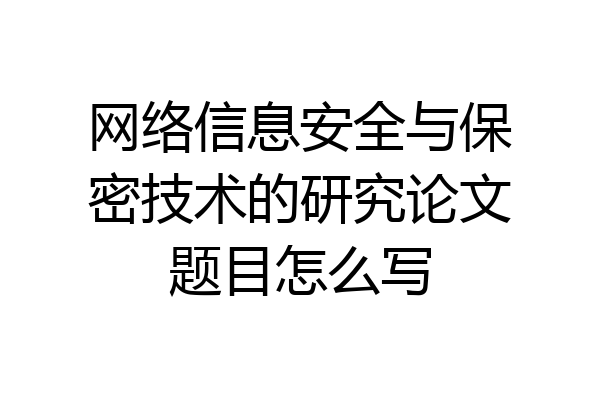 网络信息安全与保密技术的研究论文题目怎么写