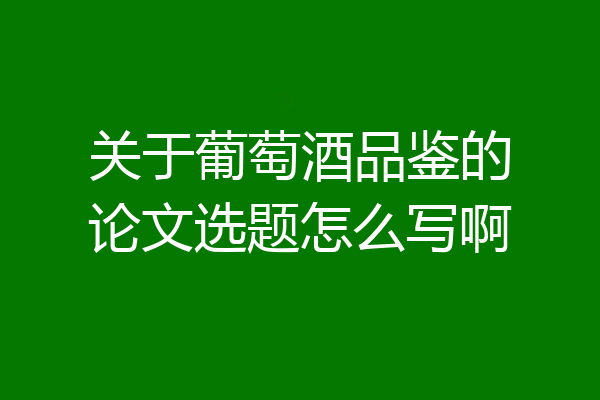关于葡萄酒品鉴的论文选题怎么写啊