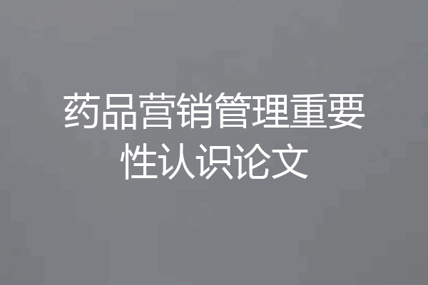 药品营销管理重要性认识论文