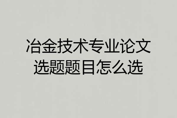冶金技术专业论文选题题目怎么选