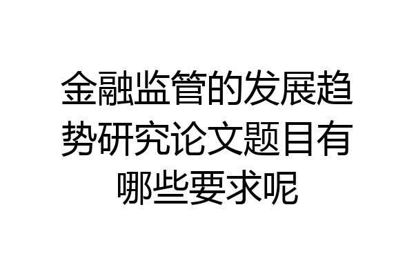 金融监管的发展趋势研究论文题目有哪些要求呢