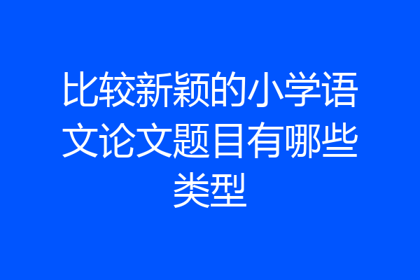 比较新颖的小学语文论文题目有哪些类型
