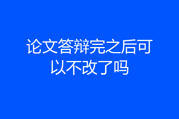 论文答辩完之后可以不改了吗