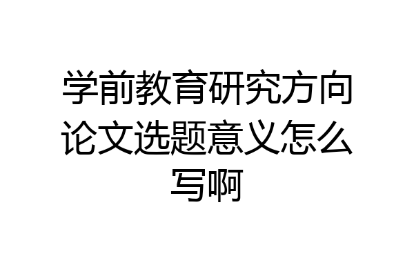 学前教育研究方向论文选题意义怎么写啊