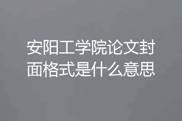 安阳工学院论文封面格式是什么意思