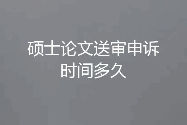 硕士论文送审申诉时间多久