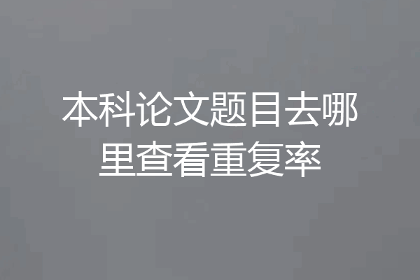 本科论文题目去哪里查看重复率