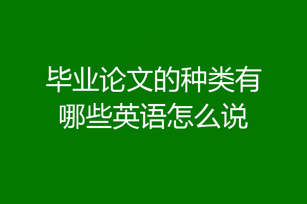 毕业论文的种类有哪些英语怎么说